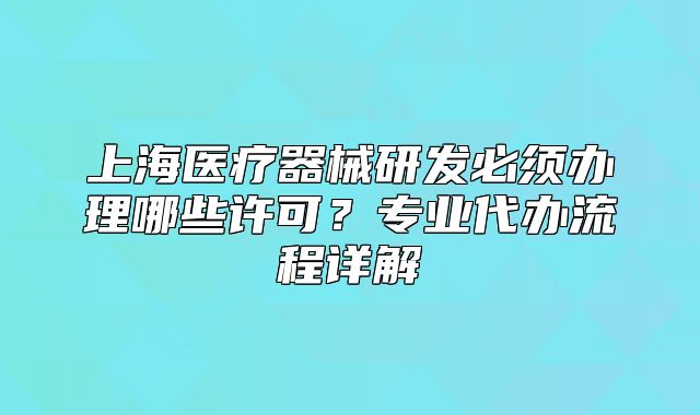 上海医疗器械研发必须办理哪些许可?专业代办流程详解