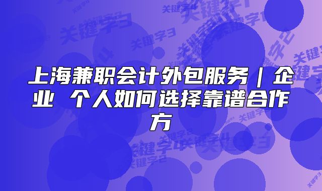 上海兼职会计外包服务|企业 个人如何选择靠谱合作方