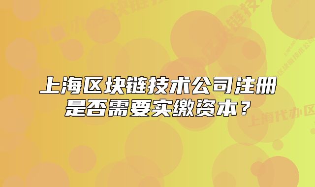 上海区块链技术公司注册是否需要实缴资本?