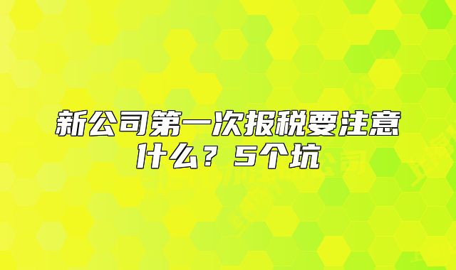 新公司第一次报税要注意什么？5个坑