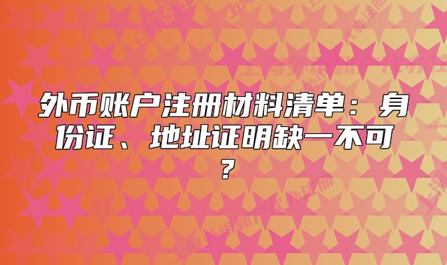 外币账户注册材料清单：身份证、地址证明缺一不可？
