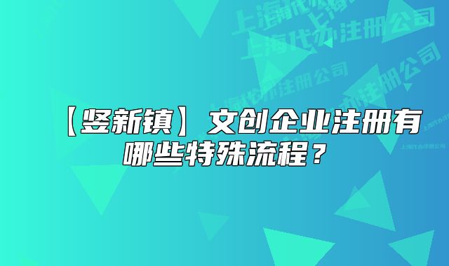 【竖新镇】文创企业注册有哪些特殊流程?