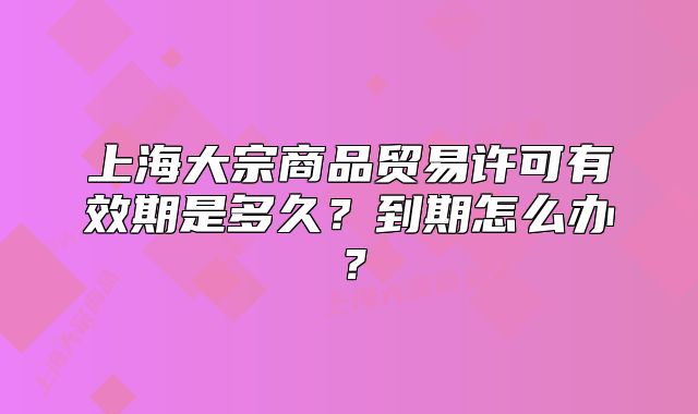 上海大宗商品贸易许可有效期是多久？到期怎么办？