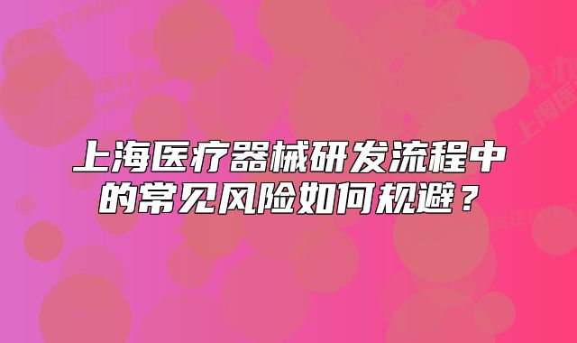 上海医疗器械研发流程中的常见风险如何规避?