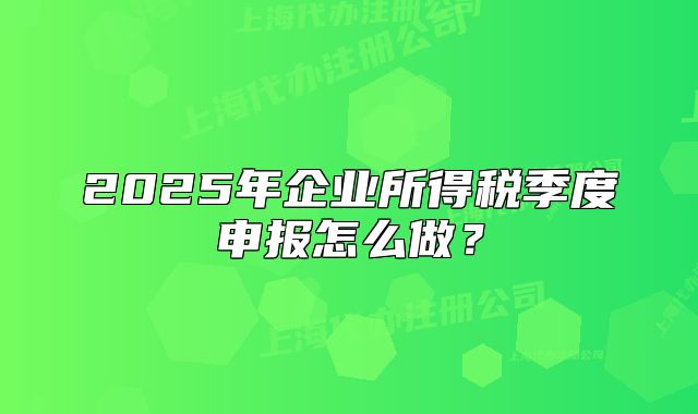 2025年企业所得税季度申报怎么做?
