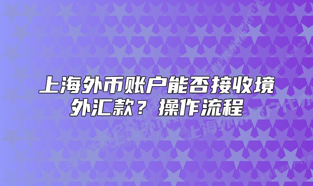 上海外币账户能否接收境外汇款？操作流程