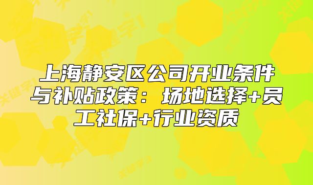 上海静安区公司开业条件与补贴政策:场地选择+员工社保+行业资质