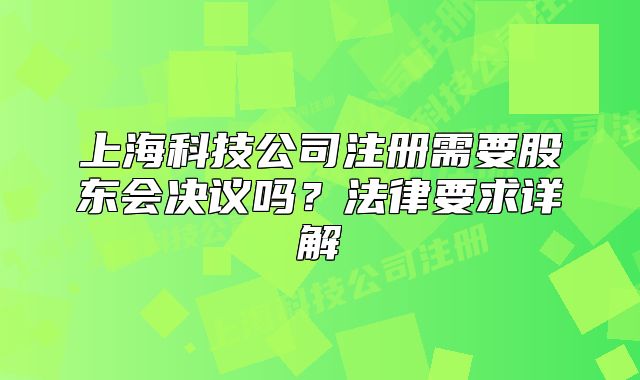 上海科技公司注册需要股东会决议吗?法律要求详解