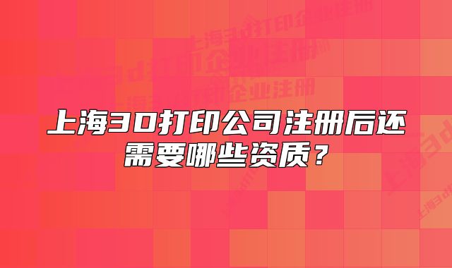 上海3D打印公司注册后还需要哪些资质？