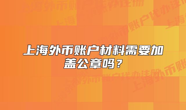 上海外币账户材料需要加盖公章吗？
