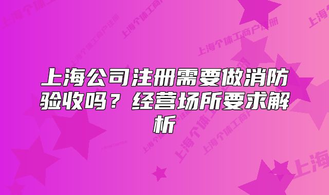上海公司注册需要做消防验收吗?经营场所要求解析