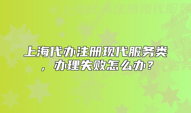 上海代办注册现代服务类,办理失败怎么办?