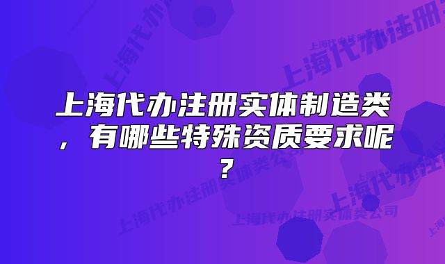 上海代办注册实体制造类,有哪些特殊资质要求呢?