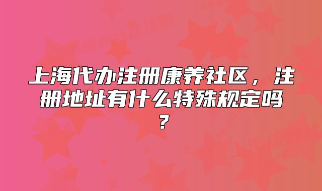 上海代办注册康养社区,注册地址有什么特殊规定吗?