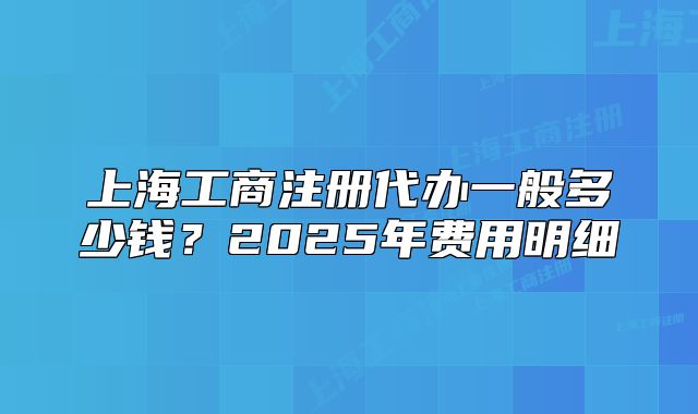 上海工商注册代办一般多少钱？2025年费用明细