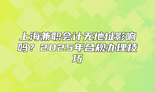 上海兼职会计无地址影响吗？2025年合规办理技巧