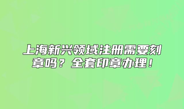 上海新兴领域注册需要刻章吗？全套印章办理！