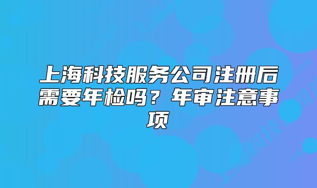 上海科技服务公司注册后需要年检吗?年审注意事项