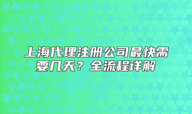 上海代理注册公司最快需要几天?全流程详解