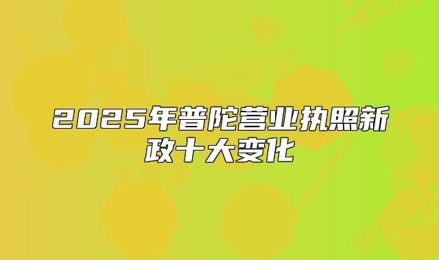 2025年普陀营业执照新政十大变化