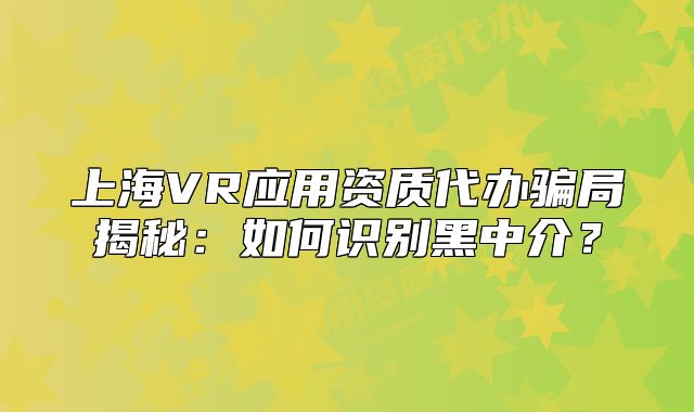 上海VR应用资质代办骗局揭秘：如何识别黑中介？