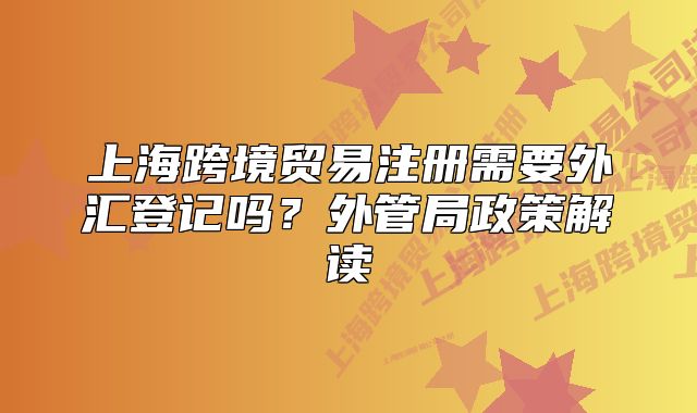 上海跨境贸易注册需要外汇登记吗？外管局政策解读