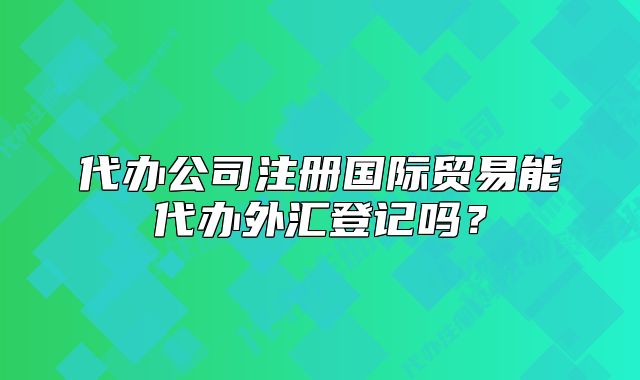 代办公司注册国际贸易能代办外汇登记吗?