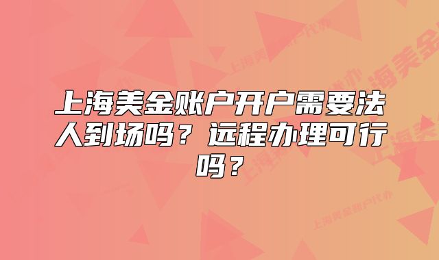 上海美金账户开户需要法人到场吗?远程办理可行吗?