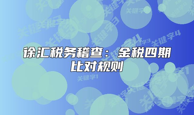 徐汇税务稽查:金税四期比对规则