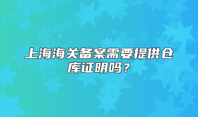 上海海关备案需要提供仓库证明吗?
