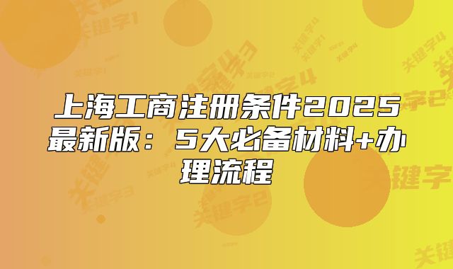 上海工商注册条件2025最新版:5大必备材料+办理流程
