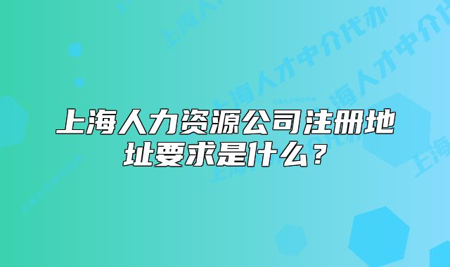 上海人力资源公司注册地址要求是什么?