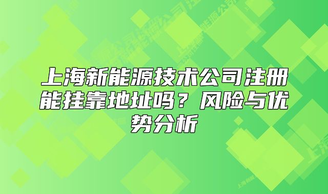 上海新能源技术公司注册能挂靠地址吗?风险与优势分析
