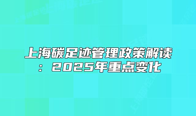 上海碳足迹管理政策解读:2025年重点变化