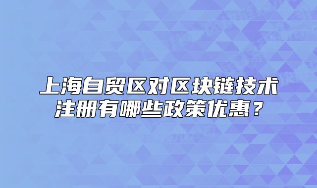 上海自贸区对区块链技术注册有哪些政策优惠?