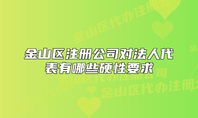 金山区注册公司对法人代表有哪些硬性要求