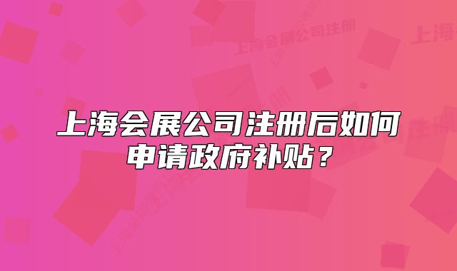 上海会展公司注册后如何申请政府补贴?