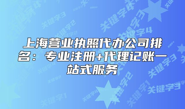上海营业执照代办公司排名:专业注册+代理记账一站式服务