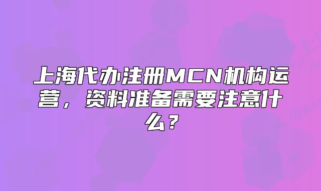 上海代办注册MCN机构运营,资料准备需要注意什么?