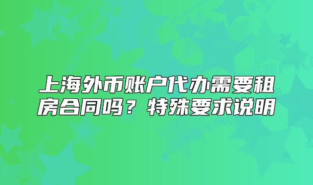 上海外币账户代办需要租房合同吗?特殊要求说明
