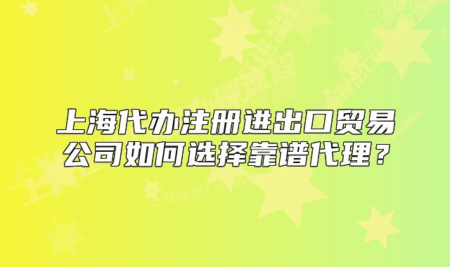上海代办注册进出口贸易公司如何选择靠谱代理？
