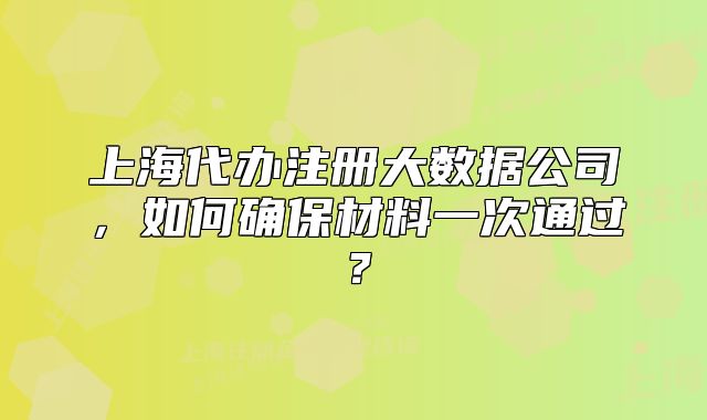 上海代办注册大数据公司,如何确保材料一次通过?