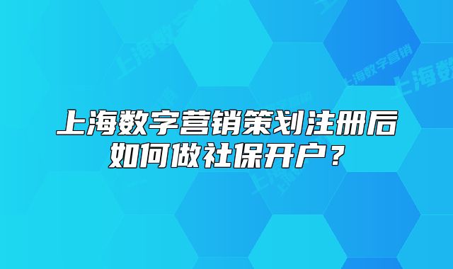 上海数字营销策划注册后如何做社保开户?