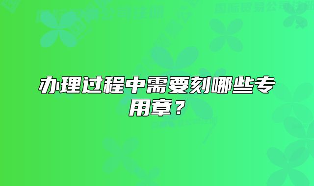 办理过程中需要刻哪些专用章?