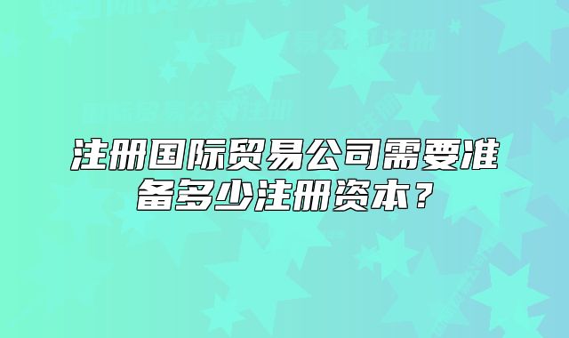 注册国际贸易公司需要准备多少注册资本?