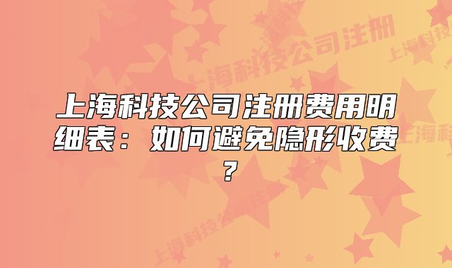 上海科技公司注册费用明细表：如何避免隐形收费？