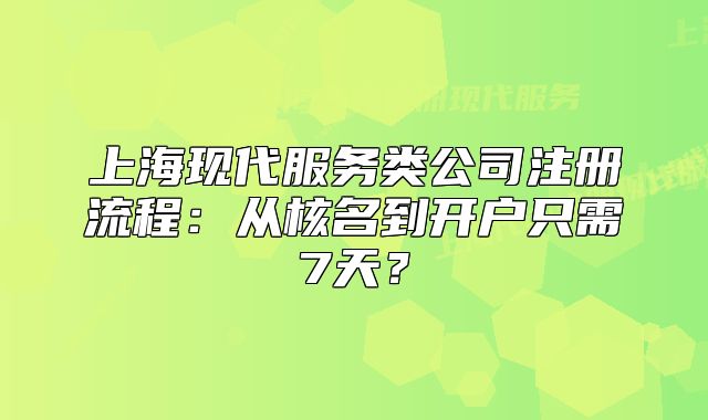 上海现代服务类公司注册流程：从核名到开户只需7天？
