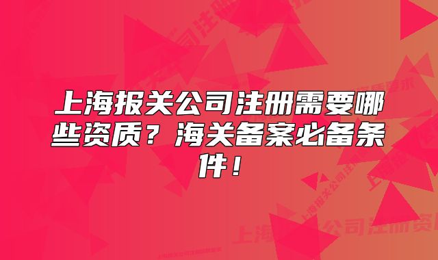上海报关公司注册需要哪些资质？海关备案必备条件！