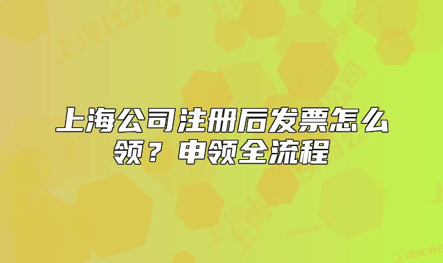 上海公司注册后发票怎么领?申领全流程