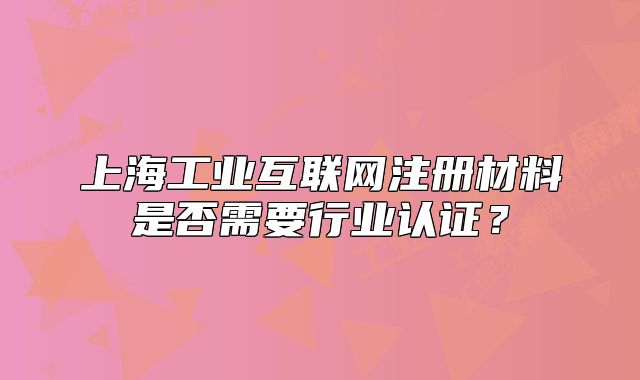 上海工业互联网注册材料是否需要行业认证?